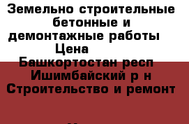 Земельно-строительные,бетонные и демонтажные работы  › Цена ­ 500 - Башкортостан респ., Ишимбайский р-н Строительство и ремонт » Услуги   . Башкортостан респ.